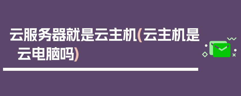 云服务器就是云主机(云主机是云电脑吗)