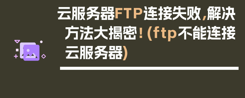 云服务器FTP连接失败，解决方法大揭密！ (ftp不能连接云服务器)