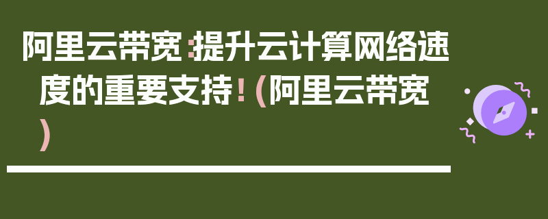 阿里云带宽：提升云计算网络速度的重要支持！ (阿里云带宽)