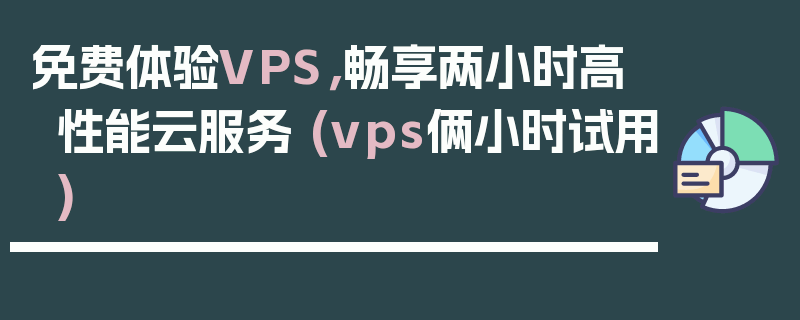 免费体验VPS，畅享两小时高性能云服务 (vps俩小时试用)