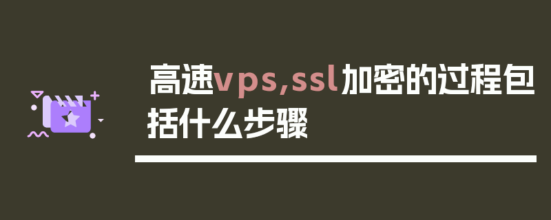 高速vps,ssl加密的过程包括什么步骤