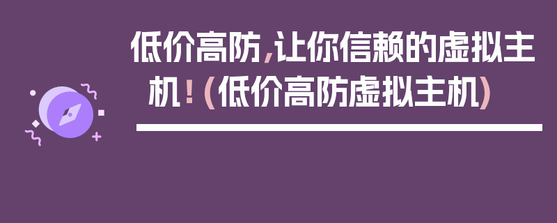 低价高防，让你信赖的虚拟主机！ (低价高防虚拟主机)