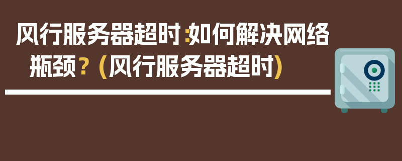 风行服务器超时：如何解决网络瓶颈？ (风行服务器超时)