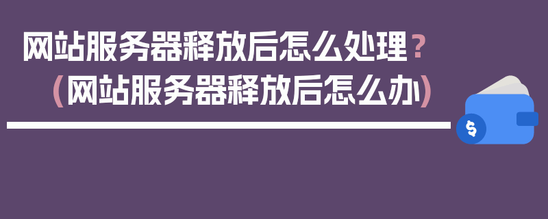 网站服务器释放后怎么处理？ (网站服务器释放后怎么办)