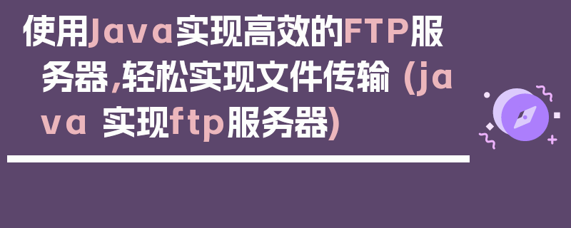 使用Java实现高效的FTP服务器，轻松实现文件传输 (java 实现ftp服务器)