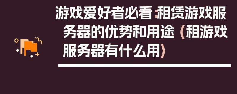 游戏爱好者必看：租赁游戏服务器的优势和用途 (租游戏服务器有什么用)