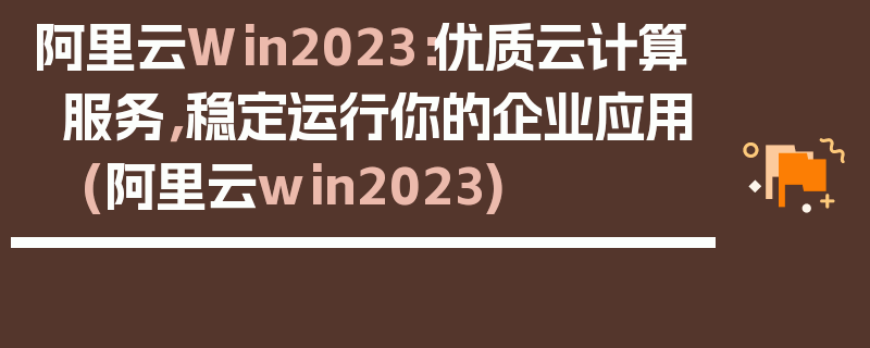 阿里云Win2023：优质云计算服务，稳定运行你的企业应用 (阿里云win2023)