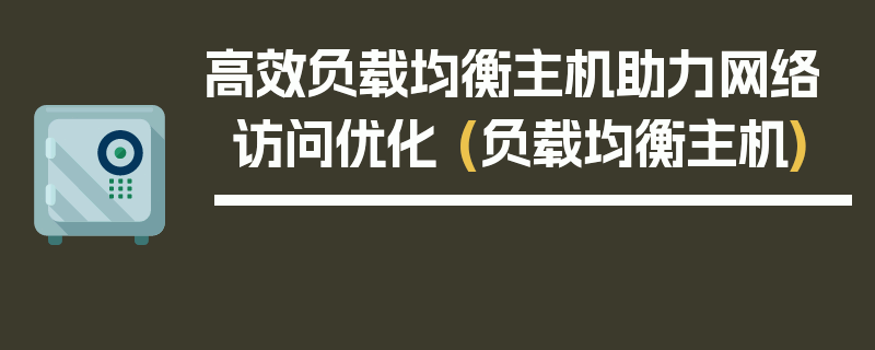 高效负载均衡主机助力网络访问优化 (负载均衡主机)