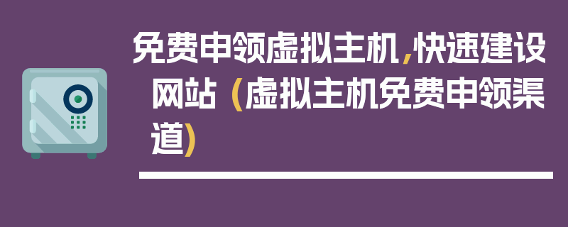 免费申领虚拟主机，快速建设网站 (虚拟主机免费申领渠道)