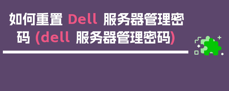 如何重置 Dell 服务器管理密码 (dell 服务器管理密码)