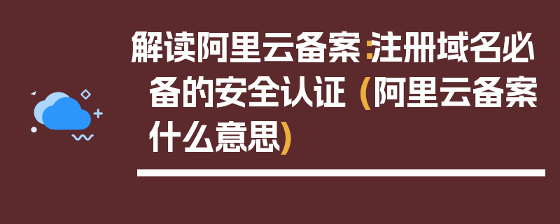 解读阿里云备案：注册域名必备的安全认证 (阿里云备案什么意思)