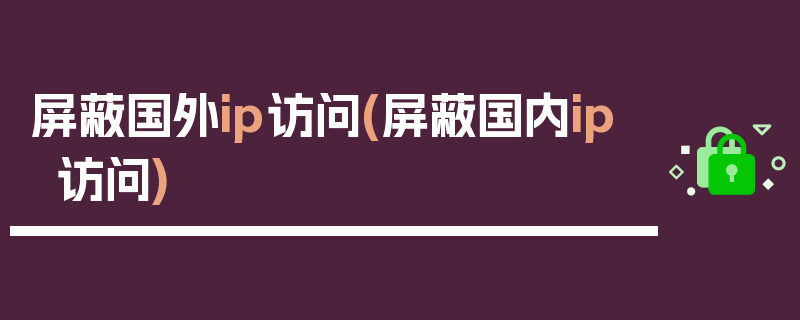 屏蔽国外ip访问(屏蔽国内ip访问)