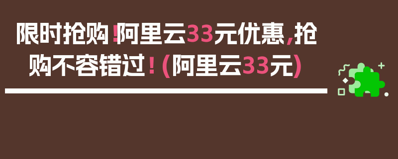 限时抢购！阿里云33元优惠，抢购不容错过！ (阿里云33元)