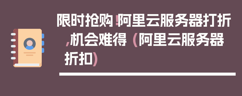 限时抢购！阿里云服务器打折，机会难得 (阿里云服务器折扣)