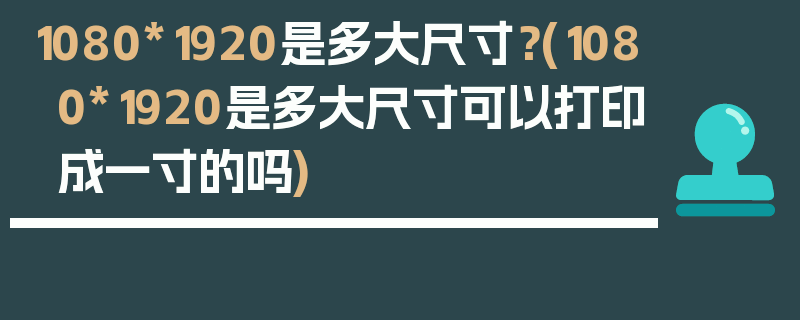 1080*1920是多大尺寸？(1080*1920是多大尺寸可以打印成一寸的吗)