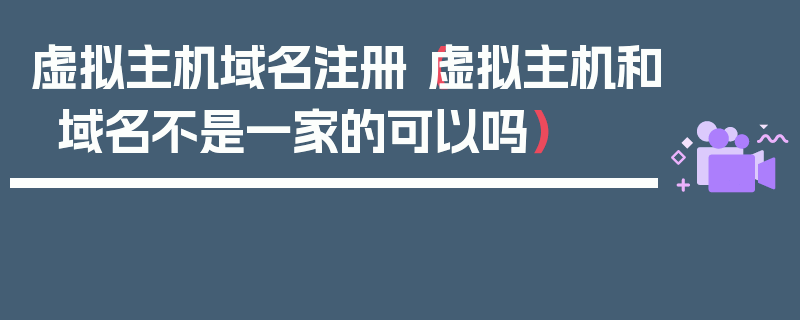 虚拟主机域名注册（虚拟主机和域名不是一家的可以吗）