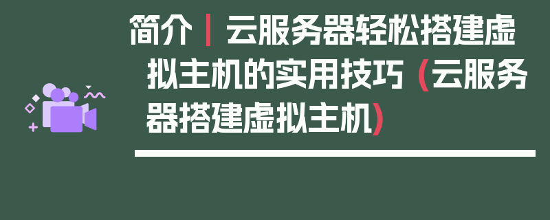 简介 | 云服务器轻松搭建虚拟主机的实用技巧 (云服务器搭建虚拟主机)