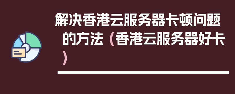 解决香港云服务器卡顿问题的方法 (香港云服务器好卡)