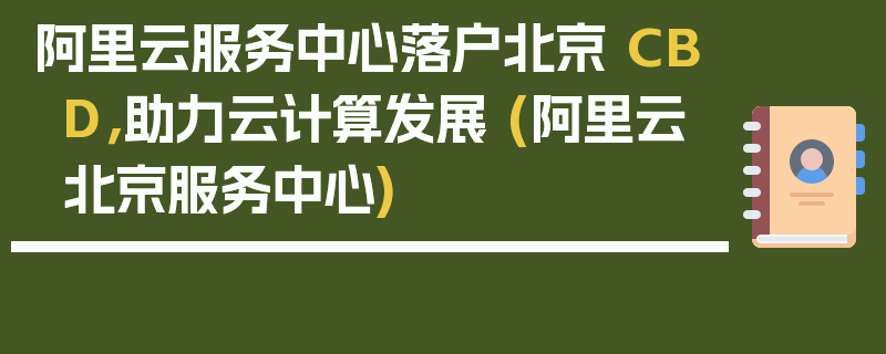 阿里云服务中心落户北京 CBD，助力云计算发展 (阿里云北京服务中心)