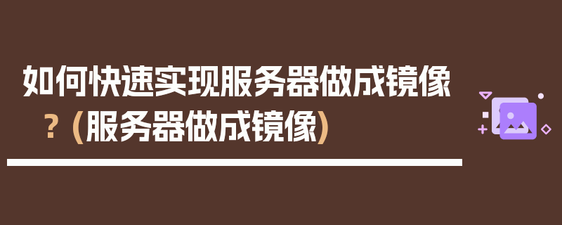 如何快速实现服务器做成镜像？ (服务器做成镜像)