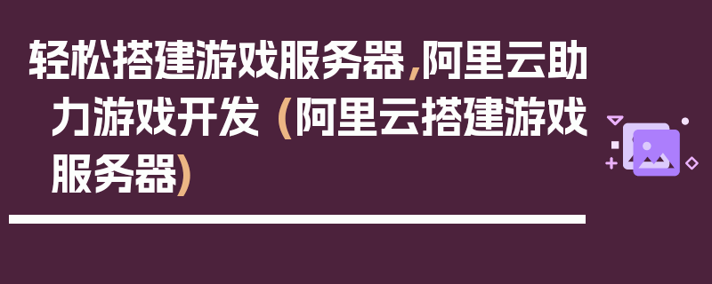 轻松搭建游戏服务器，阿里云助力游戏开发 (阿里云搭建游戏服务器)