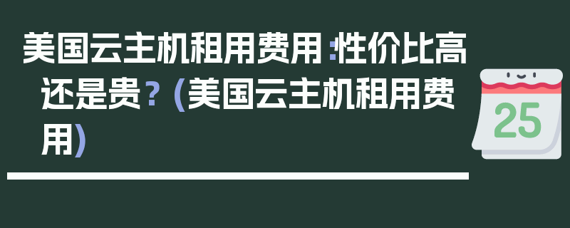 美国云主机租用费用：性价比高还是贵？ (美国云主机租用费用)