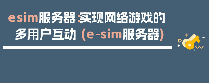 esim服务器：实现网络游戏的多用户互动 (e-sim服务器)