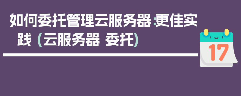 如何委托管理云服务器：更佳实践 (云服务器 委托)