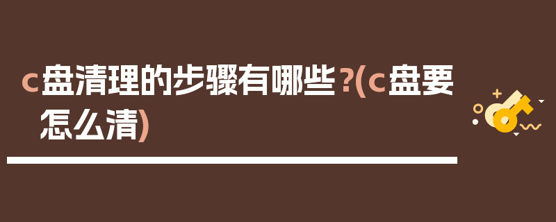 c盘清理的步骤有哪些？(c盘要怎么清)