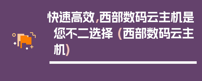 快速高效，西部数码云主机是您不二选择 (西部数码云主机)