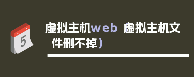 虚拟主机web（虚拟主机文件删不掉）