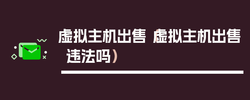 虚拟主机出售（虚拟主机出售违法吗）