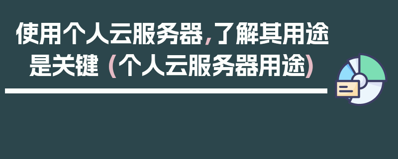 使用个人云服务器，了解其用途是关键 (个人云服务器用途)