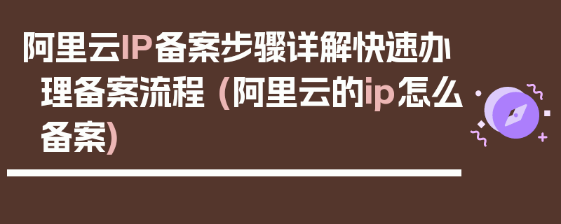 阿里云IP备案步骤详解快速办理备案流程 (阿里云的ip怎么备案)