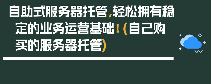 自助式服务器托管，轻松拥有稳定的业务运营基础！ (自己购买的服务器托管)