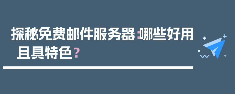 探秘免费邮件服务器：哪些好用且具特色？