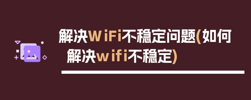 解决WiFi不稳定问题(如何解决wifi不稳定)