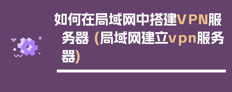 如何在局域网中搭建VPN服务器 (局域网建立vpn服务器)