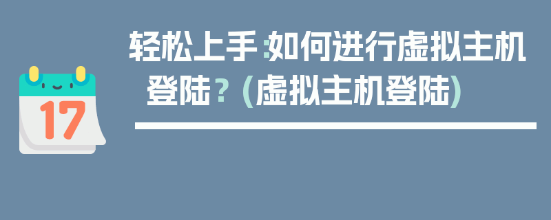 轻松上手：如何进行虚拟主机登陆？ (虚拟主机登陆)