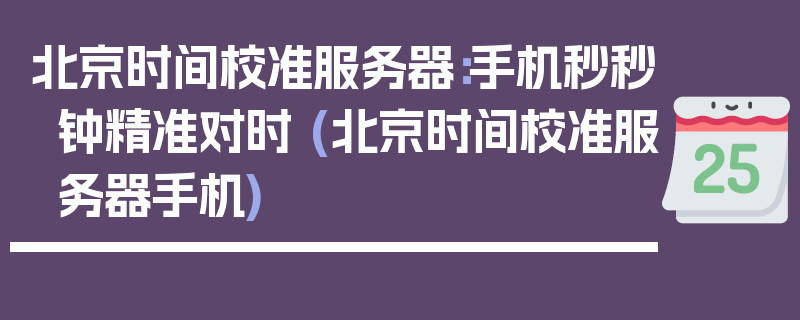 北京时间校准服务器：手机秒秒钟精准对时 (北京时间校准服务器手机)