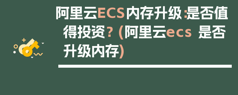 阿里云ECS内存升级：是否值得投资？ (阿里云ecs 是否升级内存)