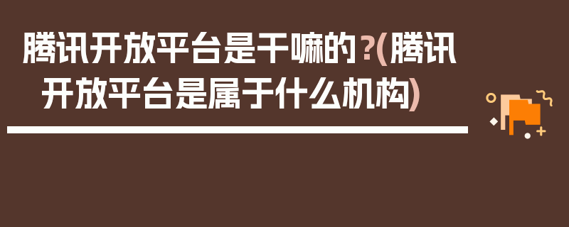 腾讯开放平台是干嘛的？(腾讯开放平台是属于什么机构)