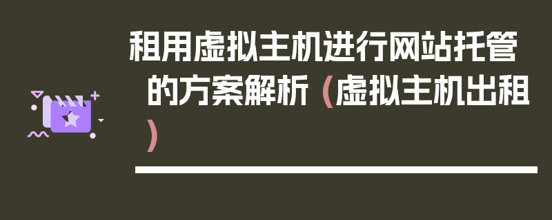 租用虚拟主机进行网站托管的方案解析 (虚拟主机出租)