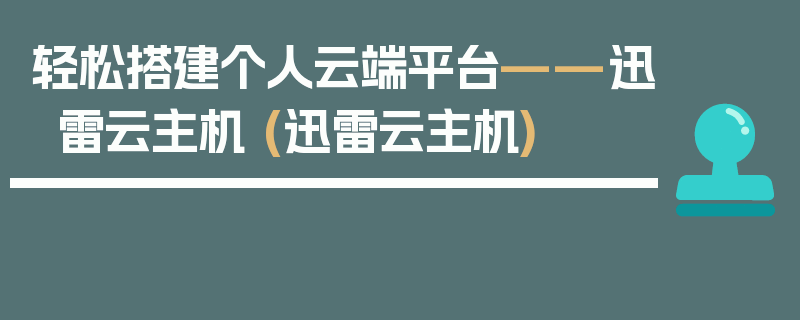 轻松搭建个人云端平台——迅雷云主机 (迅雷云主机)