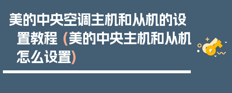 美的中央空调主机和从机的设置教程 (美的中央主机和从机怎么设置)