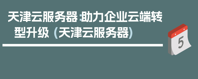 天津云服务器：助力企业云端转型升级 (天津云服务器)