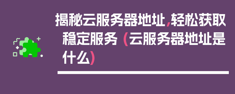 揭秘云服务器地址，轻松获取稳定服务 (云服务器地址是什么)