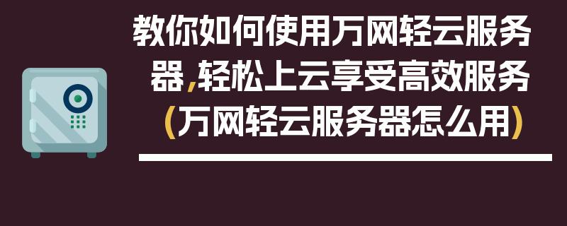 教你如何使用万网轻云服务器，轻松上云享受高效服务 (万网轻云服务器怎么用)