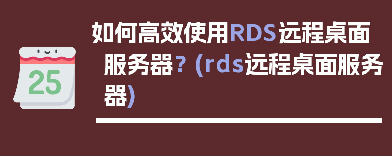 如何高效使用RDS远程桌面服务器？ (rds远程桌面服务器)