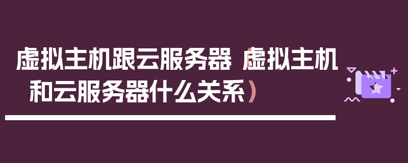 虚拟主机跟云服务器（虚拟主机和云服务器什么关系）